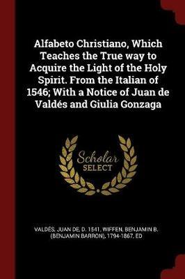 Alfabeto Christiano, Which Teaches the True Way to Acquire the Light of the Holy Spirit. from the Italian of 1546; With a Notice of Juan de Valdes and Giulia Gonzaga - Juan De Valdes,Benjamin B 1794-1867 Wiffen - cover