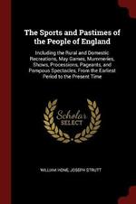 The Sports and Pastimes of the People of England: Including the Rural and Domestic Recreations, May Games, Mummeries, Shows, Processions, Pageants, and Pompous Spectacles, from the Earliest Period to the Present Time