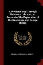 A Woman's Way Through Unknown Labrador; An Account of the Exploration of the Nascaupee and George Rivers