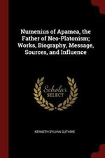 Numenius of Apamea, the Father of Neo-Platonism; Works, Biography, Message, Sources, and Influence