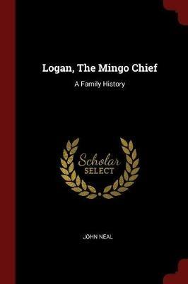 Logan, the Mingo Chief: A Family History - John Neal - cover