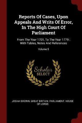 Reports of Cases, Upon Appeals and Writs of Error, in the High Court of Parliament: From the Year 1701, to the Year 1779: With Tables, Notes and References; Volume 5 - Josiah Brown - cover