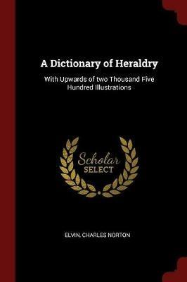 A Dictionary of Heraldry: With Upwards of Two Thousand Five Hundred Illustrations - Charles Norton Elvin - cover