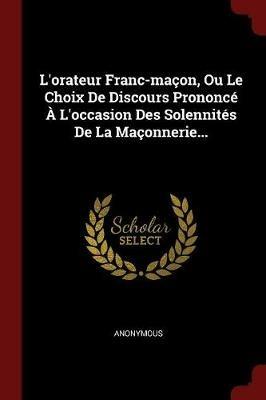 L'Orateur Franc-Macon, Ou Le Choix de Discours Prononce A l'Occasion Des Solennites de la Maconnerie... - Anonymous - cover