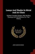 Lamps and Shades in Metal and Art Glass: Eighteen Complete Designs, with Working Drawings and Full Directions for Their Making