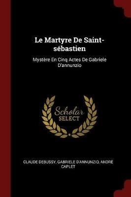 Le Martyre de Saint-Sebastien: Mystere En Cinq Actes de Gabriele d'Annunzio - Claude Debussy,Gabriele D'Annunzio,Andre Caplet - cover