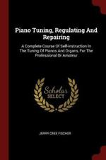 Piano Tuning, Regulating and Repairing: A Complete Course of Self-Instruction in the Tuning of Pianos and Organs, for the Professional or Amateur