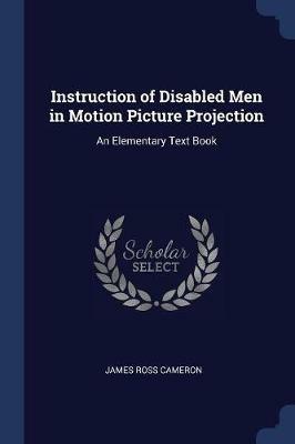 Instruction of Disabled Men in Motion Picture Projection: An Elementary Text Book - James Ross Cameron - cover