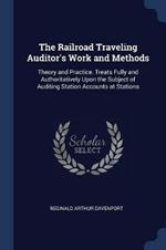 The Railroad Traveling Auditor's Work and Methods: Theory and Practice. Treats Fully and Authoritatively Upon the Subject of Auditing Station Accounts at Stations