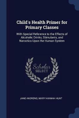 Child's Health Primer for Primary Classes: With Special Reference to the Effects of Alcoholic Drinks, Stimulants, and Narcotics Upon the Human System - Jane Andrews,Mary Hannah Hunt - cover
