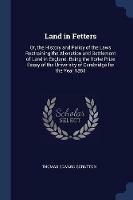 Land in Fetters: Or, the History and Policy of the Laws Restraining the Alienation and Settlement of Land in England. Being the Yorke Prize Essay of the University of Cambridge for the Year 1885