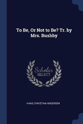 To Be, or Not to Be? Tr. by Mrs. Bushby - Hans Christian Andersen - cover