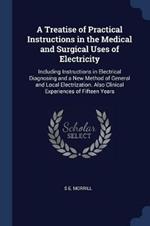 A Treatise of Practical Instructions in the Medical and Surgical Uses of Electricity: Including Instructions in Electrical Diagnosing and a New Method of General and Local Electrization. Also Clinical Experiences of Fifteen Years