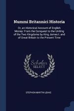 Nummi Britannici Historia: Or, an Historical Account of English Money: From the Conquest to the Uniting of the Two Kingdoms by King James I. and of Great Britain to the Present Time