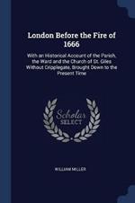London Before the Fire of 1666: With an Historical Account of the Parish, the Ward and the Church of St. Giles Without Cripplegate, Brought Down to the Present Time