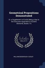 Geometrical Propositions Demonstrated: Or, a Supplement to Euclid, Being a Key to the Exercises Appended to Euclid's Elements, Books 1-6