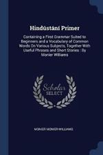 Hindustani Primer: Containing a First Grammar Suited to Beginners and a Vocabulary of Common Words on Various Subjects, Together with Useful Phrases and Short Stories: By Monier Williams