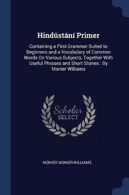 Hindustani Primer: Containing a First Grammar Suited to Beginners and a Vocabulary of Common Words on Various Subjects, Together with Useful Phrases and Short Stories: By Monier Williams - Monier Monier-Williams - cover