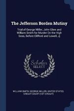 The Jefferson Borden Mutiny: Trial of George Miller, John Glew and William Smith for Murder on the High Seas, Before Clifford and Lowell, Jj