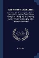 The Works of John Locke: Some Thoughts Concerning Education. an Examination of P. Malebranche's Opinion of Seeing All Things in God. a Discourse of Miracles. Memoirs Relating to the Life of Anthony, First Earl of Shaftesbury. Some Familiar Letters Between