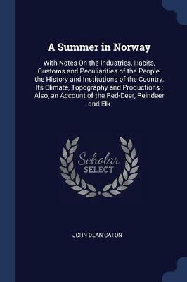A Summer in Norway: With Notes on the Industries, Habits, Customs and Peculiarities of the People, the History and Institutions of the Country, Its Climate, Topography and Productions: Also, an Account of the Red-Deer, Reindeer and Elk - John Dean Caton - cover