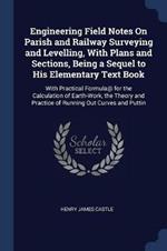 Engineering Field Notes on Parish and Railway Surveying and Levelling, with Plans and Sections, Being a Sequel to His Elementary Text Book: With Practical Formula@ for the Calculation of Earth-Work, the Theory and Practice of Running Out Curves and Puttin