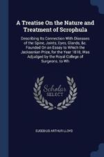 A Treatise on the Nature and Treatment of Scrophula: Describing Its Connection with Diseases of the Spine, Joints, Eyes, Glands, &C. Founded on an Essay to Which the Jacksonian Prize, for the Year 1818, Was Adjudged by the Royal College of Surgeons. to Wh
