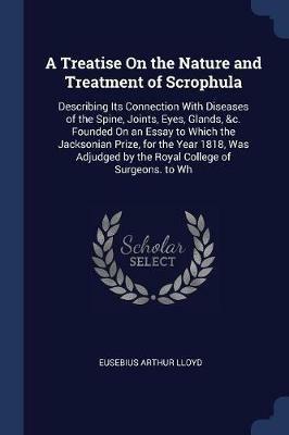 A Treatise on the Nature and Treatment of Scrophula: Describing Its Connection with Diseases of the Spine, Joints, Eyes, Glands, &C. Founded on an Essay to Which the Jacksonian Prize, for the Year 1818, Was Adjudged by the Royal College of Surgeons. to Wh - Eusebius Arthur Lloyd - cover