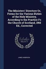 The Ministers' Directory Or, Forms for the Various Duties of the Holy Ministry, According to the Practice Fo the Church of Scotland, 2nd Ed., Corrected