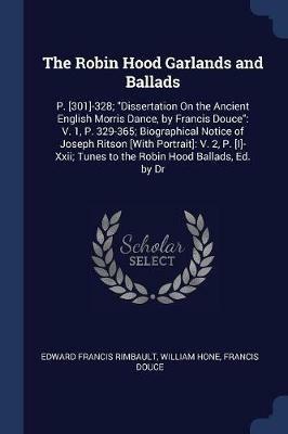 The Robin Hood Garlands and Ballads: P. [301]-328; Dissertation on the Ancient English Morris Dance, by Francis Douce: V. 1, P. 329-365; Biographical Notice of Joseph Ritson [with Portrait]: V. 2, P. [i]-XXII; Tunes to the Robin Hood Ballads, Ed. by Dr - Edward Francis Rimbault,William Hone,Francis Douce - cover