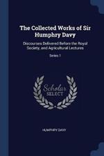 The Collected Works of Sir Humphry Davy: Discourses Delivered Before the Royal Society, and Agricultural Lectures; Series 1