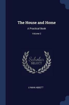 The House and Home: A Practical Book; Volume 2 - Lyman Abbott - cover