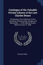 Catalogue of the Valuable Private Library of the Late Charles Deane: Comprising a Fine Collection of Rare Americana Including Early Voyages and Discoveries ...; To Be Sold by Auction March 8, 9 and 10, 1898