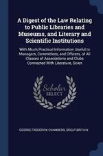 A Digest of the Law Relating to Public Libraries and Museums, and Literary and Scientific Institutions: With Much Practical Information Useful to Managers, Committees, and Officers, of All Classes of Associations and Clubs Connected with Literature, Scien