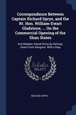 Correspondence Between Captain Richard Sprye, and the Rt. Hon. William-Ewart Gladstone, ... on the Commercial Opening of the Shan States: And Western Inland China, by Railway, Direct from Rangoon. with a Map