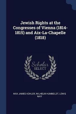 Jewish Rights at the Congresses of Vienna (1814-1815) and AIX-La-Chapelle (1818) - Max James Kohler,Wilhelm Humboldt,Lewis Way - cover