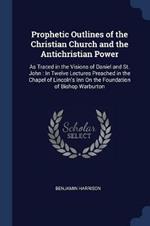 Prophetic Outlines of the Christian Church and the Antichristian Power: As Traced in the Visions of Daniel and St. John: In Twelve Lectures Preached in the Chapel of Lincoln's Inn on the Foundation of Bishop Warburton