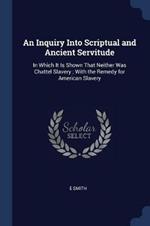 An Inquiry Into Scriptual and Ancient Servitude: In Which It Is Shown That Neither Was Chattel Slavery; With the Remedy for American Slavery