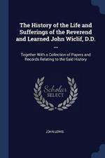The History of the Life and Sufferings of the Reverend and Learned John Wiclif, D.D. ...: Together with a Collection of Papers and Records Relating to the Said History