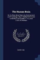 The Human Brain: Its Configuration, Structure, Development and Physiology: Illustrated by References to the Nervous System in the Lower Orders of Animals