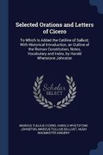 Selected Orations and Letters of Cicero: To Which Is Added the Catiline of Sallust; With Historical Introduction, an Outline of the Roman Constitution, Notes, Vocabulary and Index, by Harold Whetstone Johnston