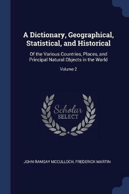 A Dictionary, Geographical, Statistical, and Historical: Of the Various Countries, Places, and Principal Natural Objects in the World; Volume 2 - John Ramsay McCulloch,Frederick Martin - cover