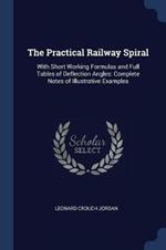 The Practical Railway Spiral: With Short Working Formulas and Full Tables of Deflection Angles: Complete Notes of Illustrative Examples