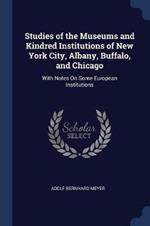 Studies of the Museums and Kindred Institutions of New York City, Albany, Buffalo, and Chicago: With Notes on Some European Institutions