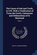 The Cause of God and Truth, in 4 Pt. with a Vindication of from the Cavils, Calumnies and Defamations of H. Heywood; Series 4