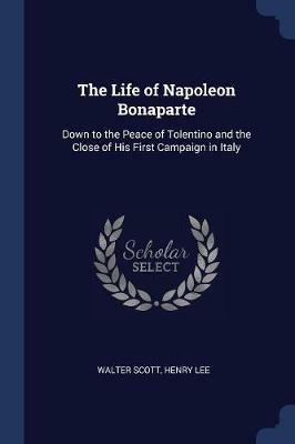 The Life of Napoleon Bonaparte: Down to the Peace of Tolentino and the Close of His First Campaign in Italy - Walter Scott,Henry Lee - cover