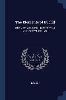The Elements of Euclid: With Many Additional Propositions, & Explanatory Notes, Etc - Euclid - cover