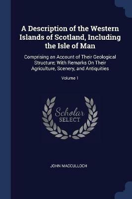 A Description of the Western Islands of Scotland, Including the Isle of Man: Comprising an Account of Their Geological Structure; With Remarks on Their Agriculture, Scenery, and Antiquities; Volume 1 - John MacCulloch - cover