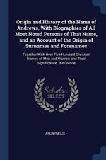 Origin and History of the Name of Andrews, with Biographies of All Most Noted Persons of That Name, and an Account of the Origin of Surnames and Forenames: Together with Over Five Hundred Christian Names of Men and Women and Their Significance. the Cresce