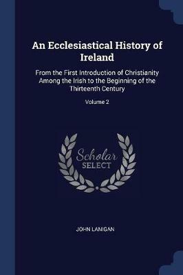 An Ecclesiastical History of Ireland: From the First Introduction of Christianity Among the Irish to the Beginning of the Thirteenth Century; Volume 2 - John Lanigan - cover